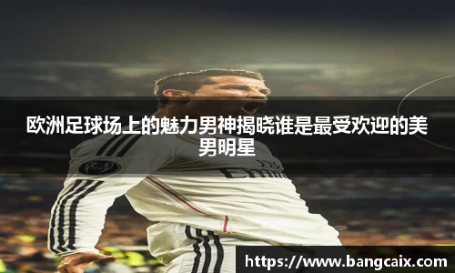 欧洲足球场上的魅力男神揭晓谁是最受欢迎的美男明星