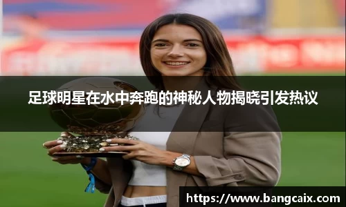 足球明星在水中奔跑的神秘人物揭晓引发热议