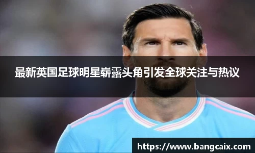 最新英国足球明星崭露头角引发全球关注与热议